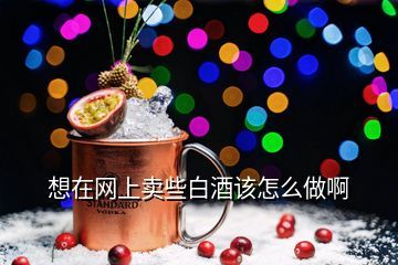 白酒如何网络销售,如何做好白酒网络销售啊