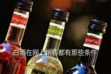 什么白酒不做网络销售,白酒在网上销售都有那些条件